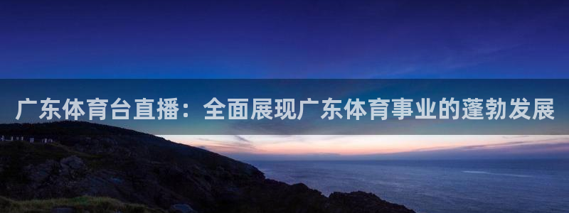 广东体育台直播：全面展现广东体育事业的蓬勃发展