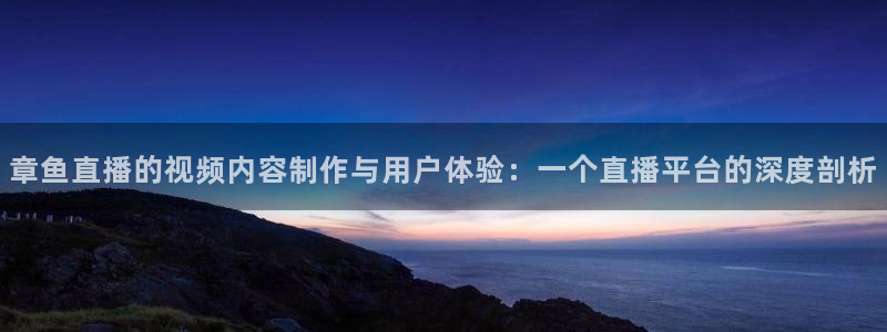 章鱼直播的视频内容制作与用户体验：一个直播平台的深度剖析